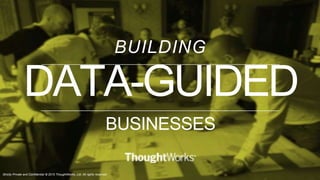 Strictly Private and Confidential © 2015 ThoughtWorks, Ltd. All rights reserved.
BUILDING
BUSINESSES
DATA-GUIDED
 