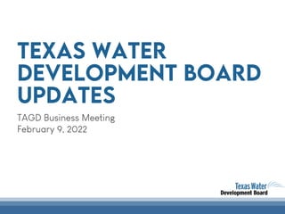 Texas Water
Development Board
Updates
TAGD Business Meeting
February 9, 2022
 
