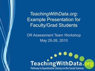 TeachingWithData.org: Example Presentation for Faculty/Grad Students OR Assessment Team Workshop May 25-26, 2010 