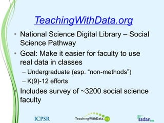 TeachingWithData.orgNational Science Digital Library – Social Science PathwayGoal: Make it easier for faculty to use real data in classesUndergraduate (esp. “non-methods”)K(9)-12 effortsIncludes survey of ~3200 social science faculty 