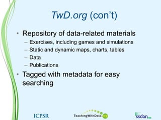 TwD.org (con’t)Repository of data-related materialsExercises, including games and simulationsStatic and dynamic maps, charts, tablesData PublicationsTagged with metadata for easy searching