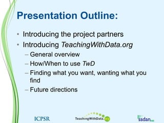 Presentation Outline:Introducing the project partnersIntroducing TeachingWithData.orgGeneral overviewHow/When to use TwDFinding what you want, wanting what you findFuture directions