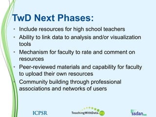 TwD Next Phases:Include resources for high school teachersAbility to link data to analysis and/or visualization toolsMechanism for faculty to rate and comment on resourcesPeer-reviewed materials and capability for faculty to upload their own resourcesCommunity building through professional associations and networks of users