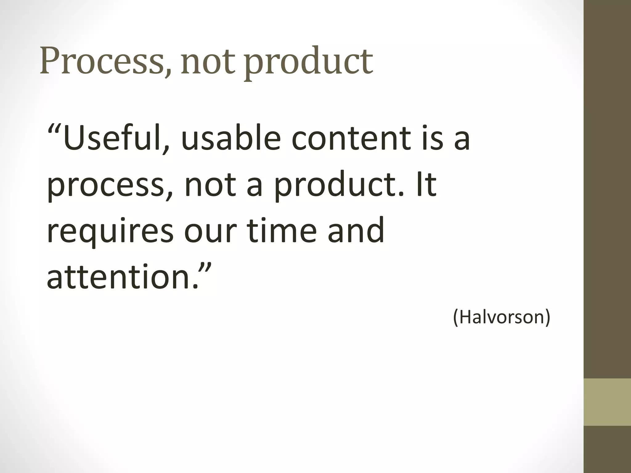 Process, not product
“Useful, usable content is a
process, not a product. It
requires our time and
attention.”
(Halvorson)
 