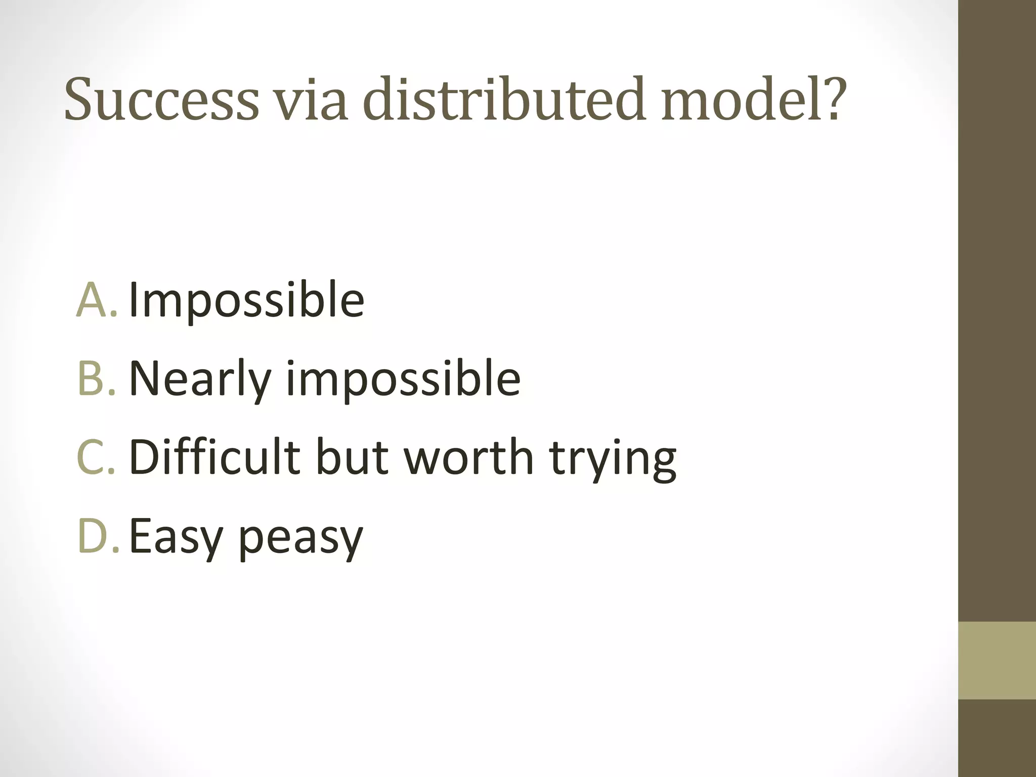 Success via distributed model?
A.Impossible
B. Nearly impossible
C. Difficult but worth trying
D.Easy peasy
 