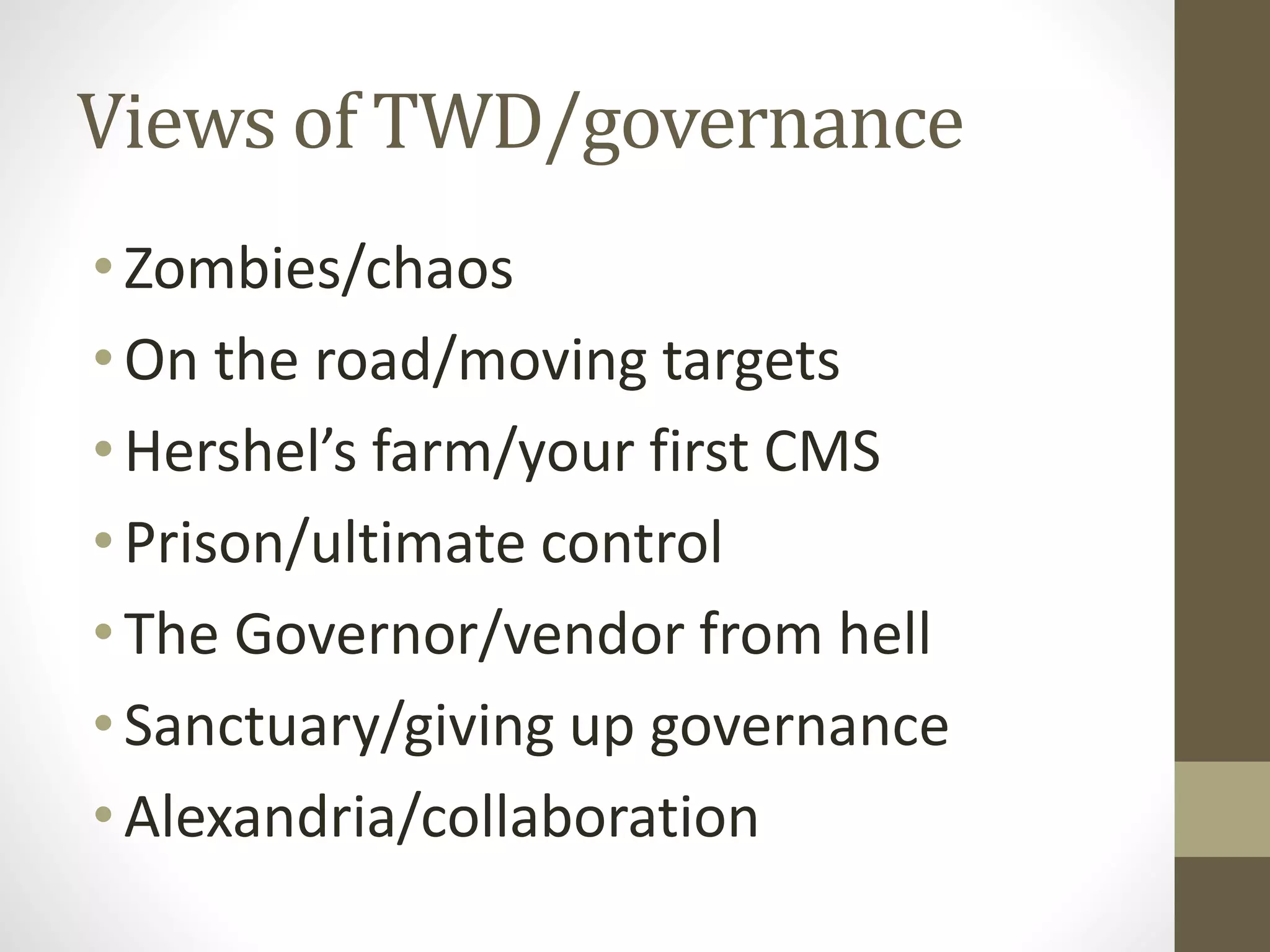 Views of TWD/governance
•Zombies/chaos
•On the road/moving targets
•Hershel’s farm/your first CMS
•Prison/ultimate control
•The Governor/vendor from hell
•Sanctuary/giving up governance
•Alexandria/collaboration
 