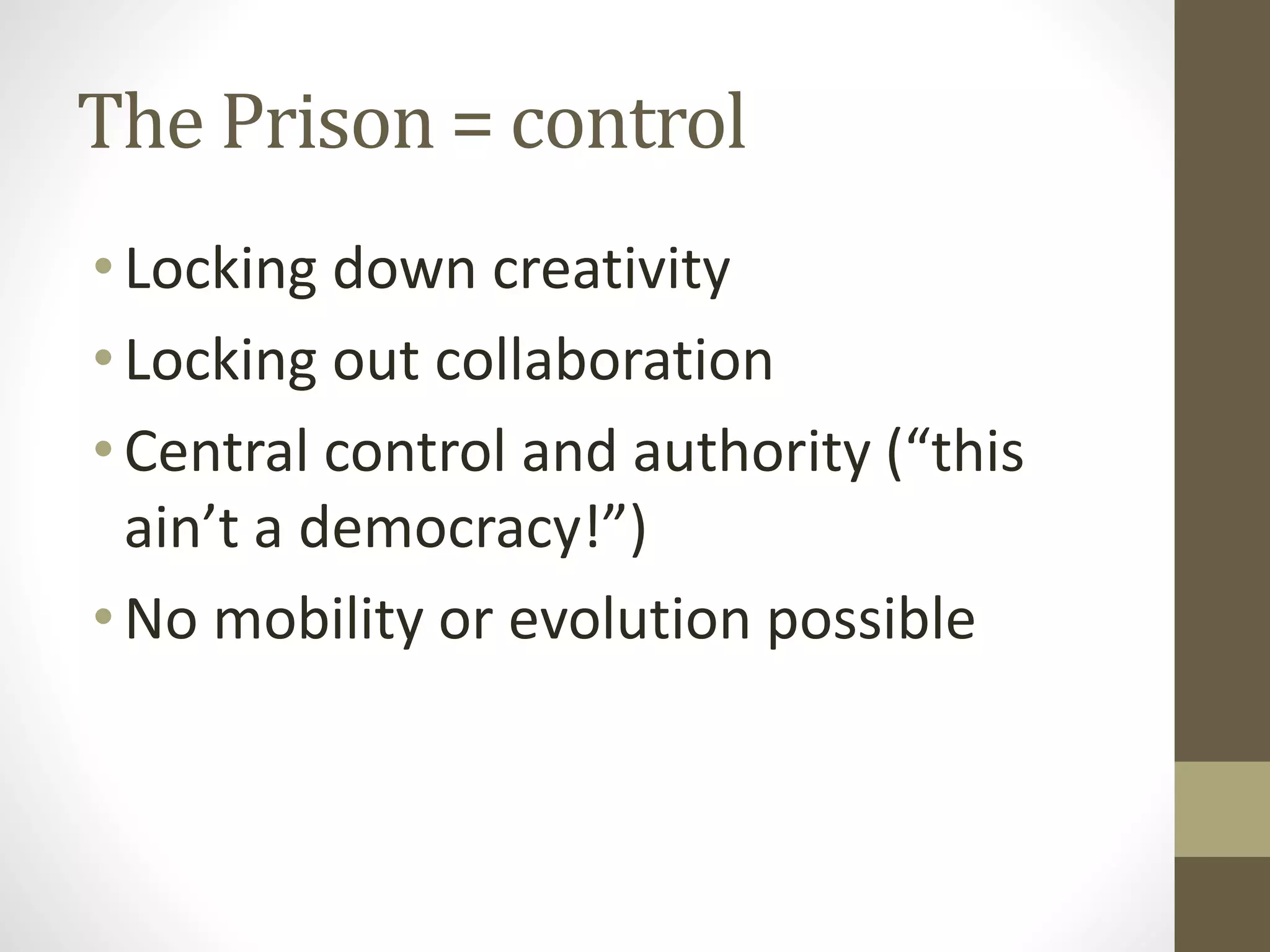 The Prison = control
•Locking down creativity
•Locking out collaboration
•Central control and authority (“this
ain’t a democracy!”)
•No mobility or evolution possible
 