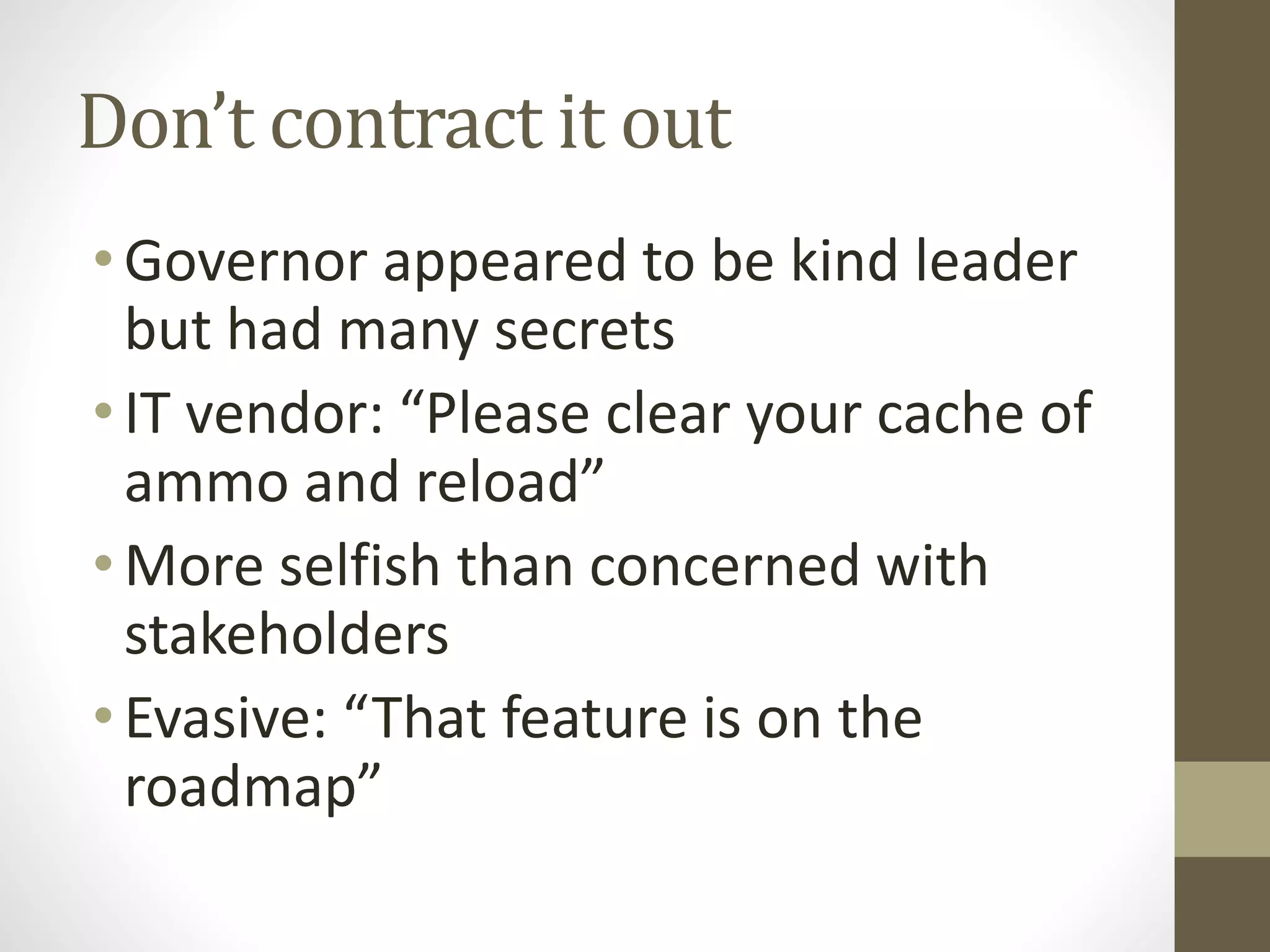 Don’t contract it out
•Governor appeared to be kind leader
but had many secrets
•IT vendor: “Please clear your cache of
ammo and reload”
•More selfish than concerned with
stakeholders
•Evasive: “That feature is on the
roadmap”
 