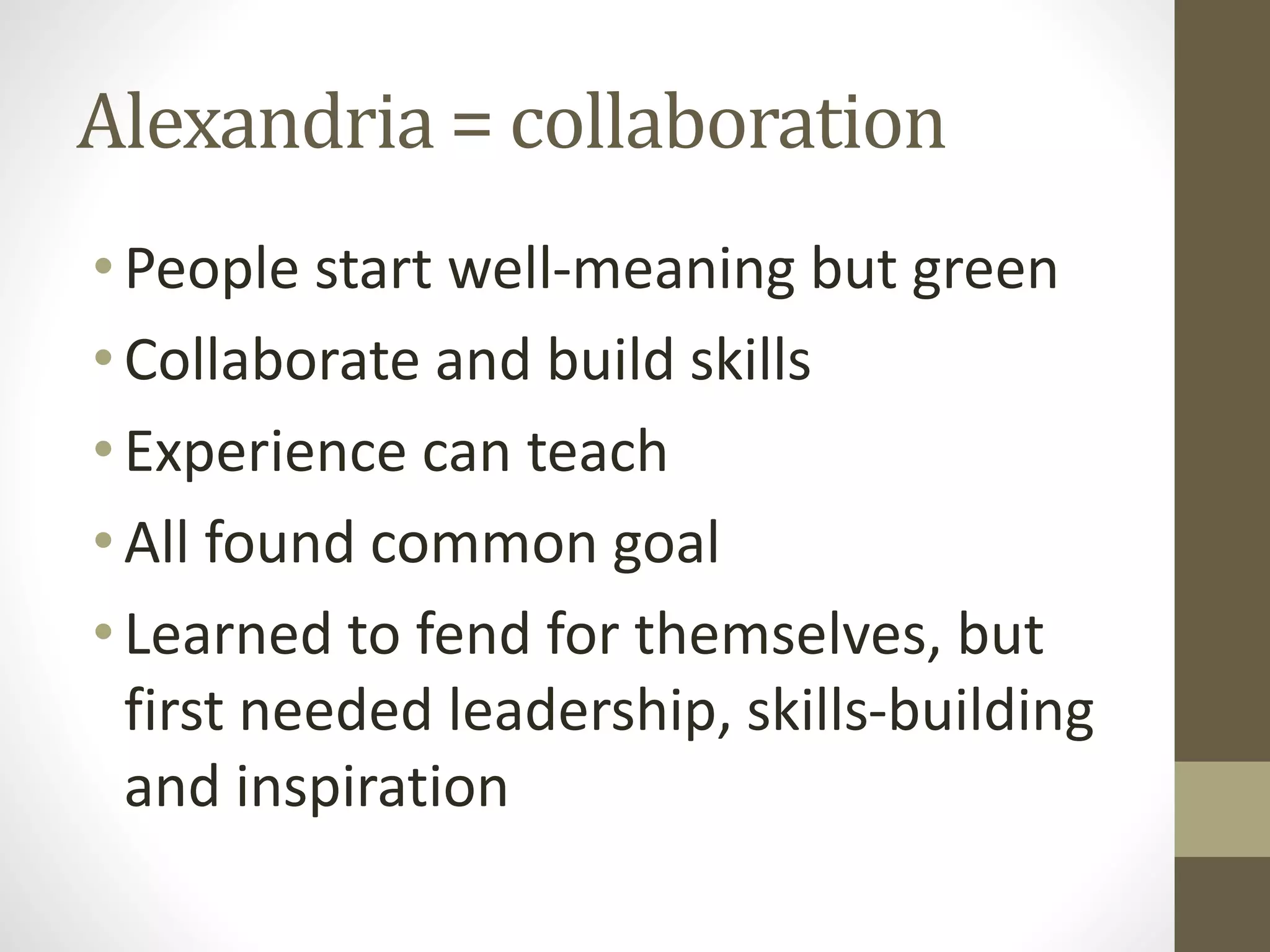 Alexandria = collaboration
•People start well-meaning but green
•Collaborate and build skills
•Experience can teach
•All found common goal
•Learned to fend for themselves, but
first needed leadership, skills-building
and inspiration
 