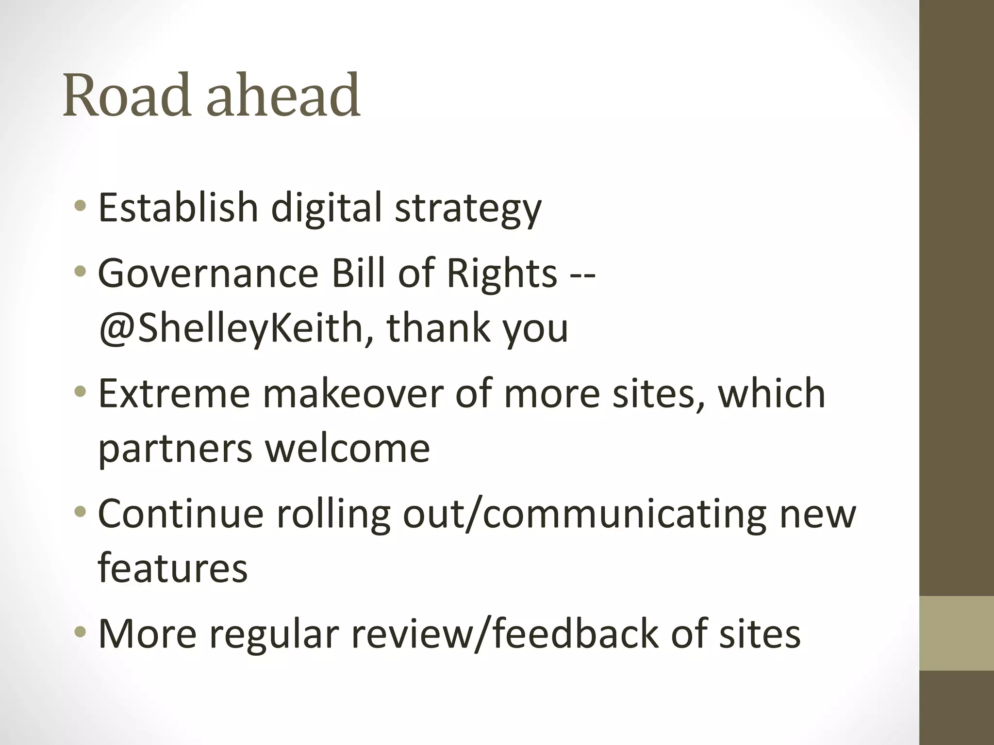 Road ahead
• Establish digital strategy
• Governance Bill of Rights --
@ShelleyKeith, thank you
• Extreme makeover of more sites, which
partners welcome
• Continue rolling out/communicating new
features
• More regular review/feedback of sites
 