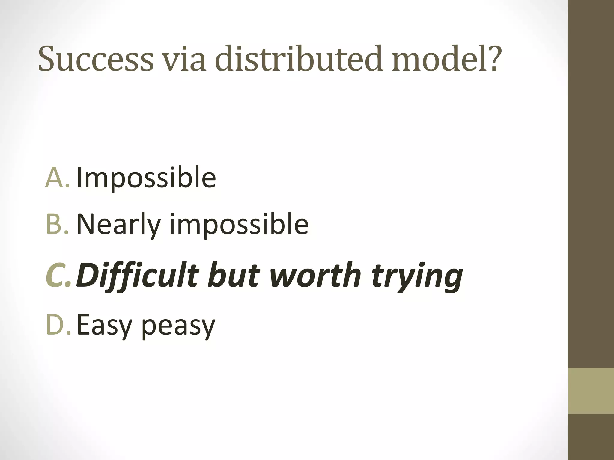 Success via distributed model?
A.Impossible
B. Nearly impossible
C.Difficult but worth trying
D.Easy peasy
 