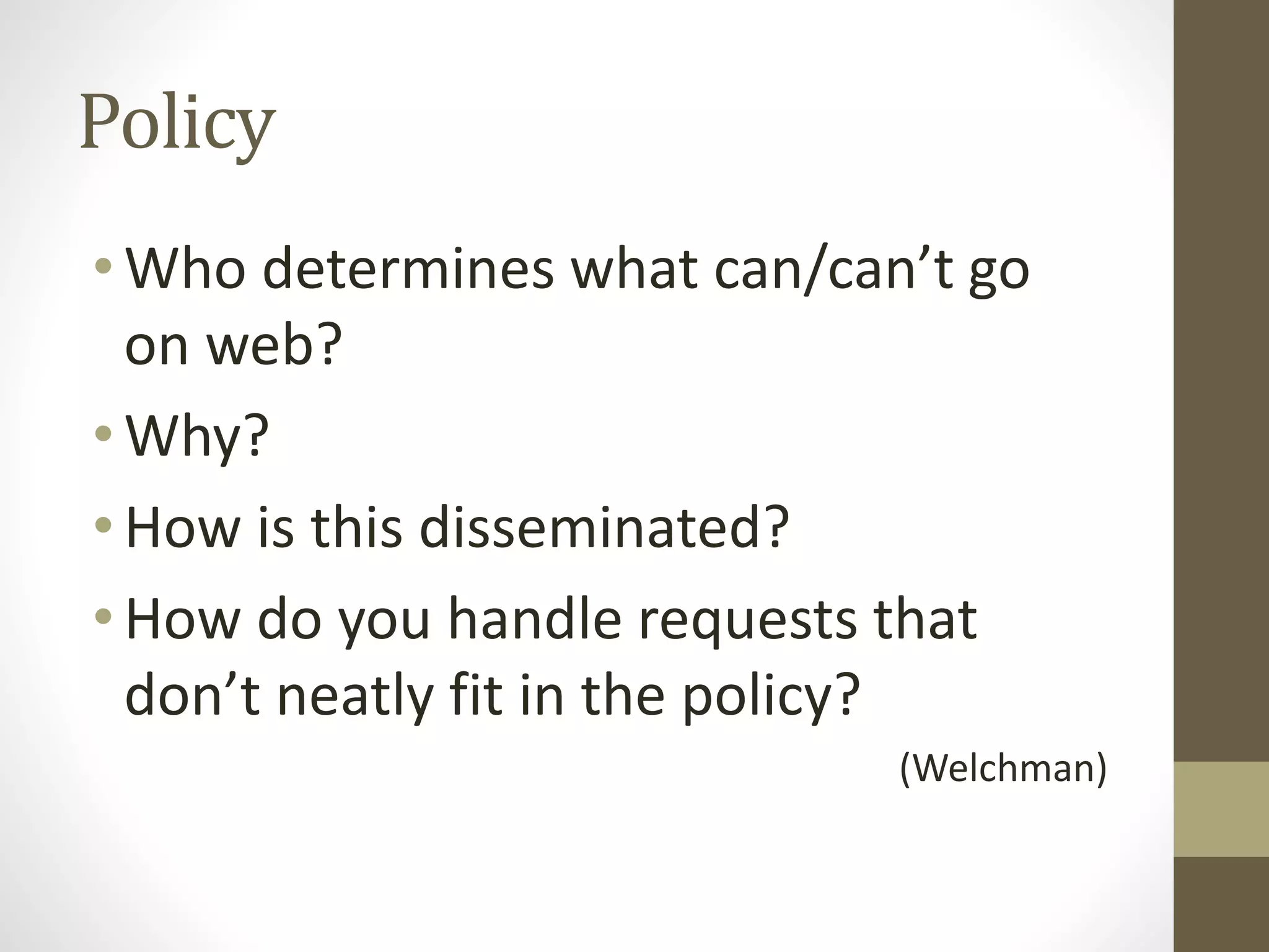 Policy
•Who determines what can/can’t go
on web?
•Why?
•How is this disseminated?
•How do you handle requests that
don’t neatly fit in the policy?
(Welchman)
 