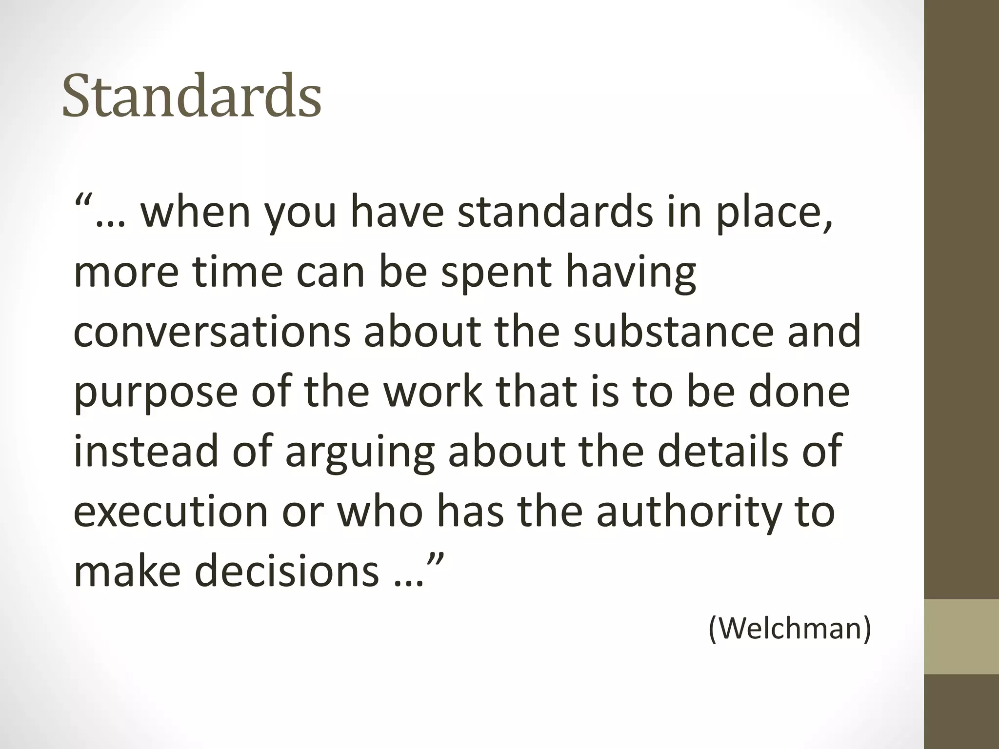 Standards
“… when you have standards in place,
more time can be spent having
conversations about the substance and
purpose of the work that is to be done
instead of arguing about the details of
execution or who has the authority to
make decisions …”
(Welchman)
 