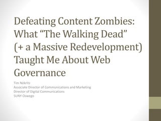 Defeating Content Zombies:
What “The Walking Dead”
(+ a Massive Redevelopment)
Taught Me About Web
Governance
Tim Nekritz
Associate Director of Communications and Marketing
Director of Digital Communications
SUNY Oswego
 