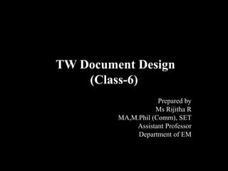 TW Document Design
(Class-6)
Prepared by
Ms Rijitha R
MA,M.Phil (Comm), SET
Assistant Professor
Department of EM
 