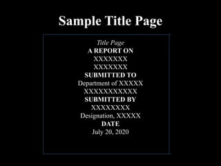 Sample Title Page
Title Page
A REPORT ON
XXXXXXX
XXXXXXX
SUBMITTED TO
Department of XXXXX
XXXXXXXXXXX
SUBMITTED BY
XXXXXXXX
Designation, XXXXX
DATE
July 20, 2020
 