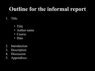 Outline for the informal report
1. Title
• Title
• Author name
• Course
• Date
2. Introduction
3. Description
4. Discussion
5. Appendixes
 