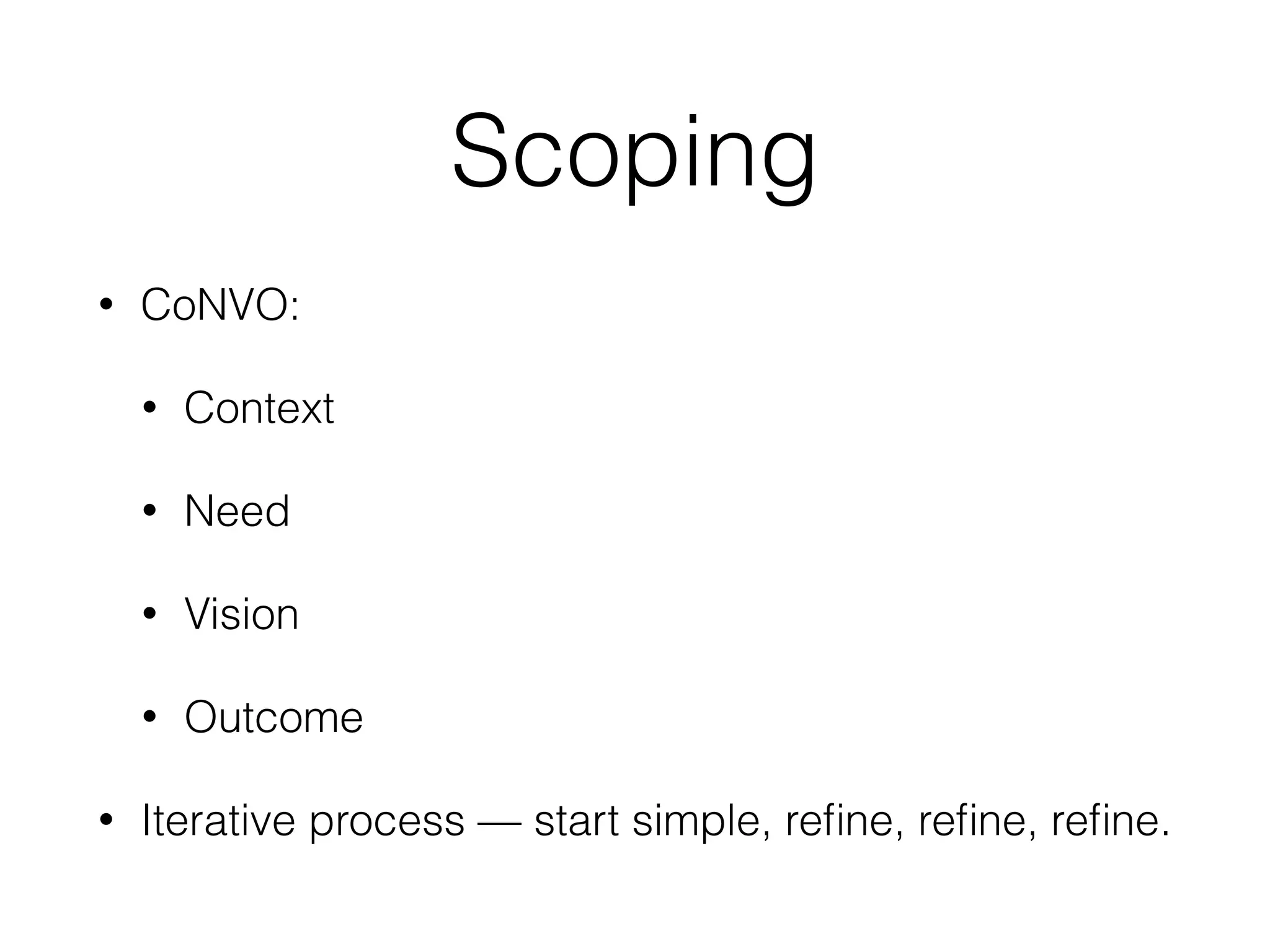 Scoping
• CoNVO:
• Context
• Need
• Vision
• Outcome
• Iterative process — start simple, reﬁne, reﬁne, reﬁne.
 