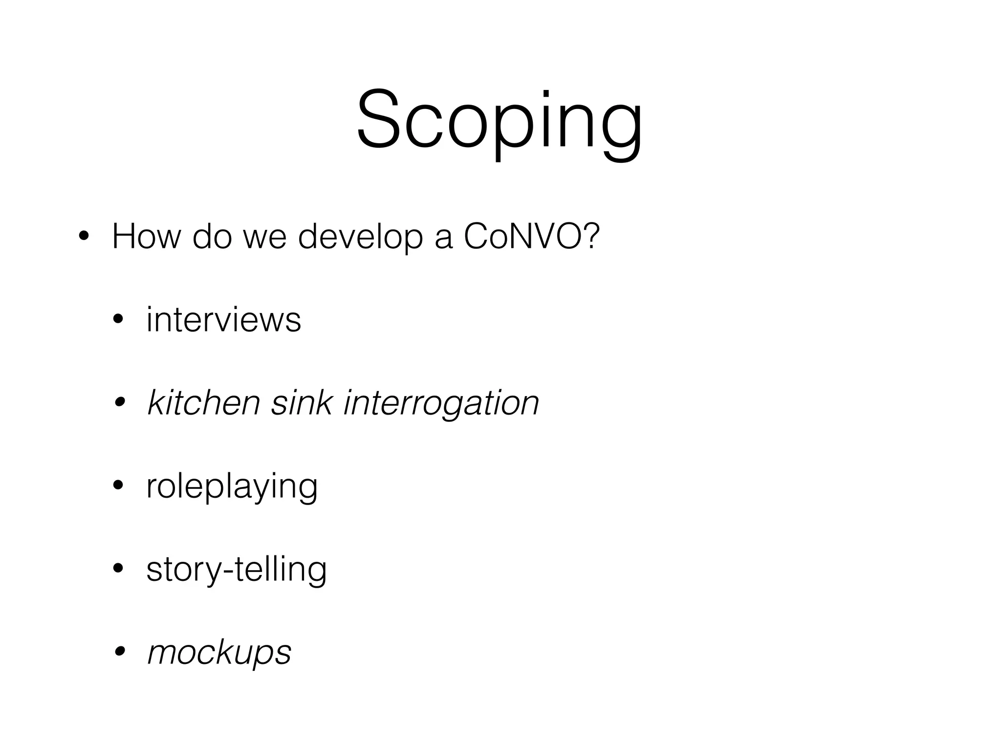 Scoping
• How do we develop a CoNVO?
• interviews
• kitchen sink interrogation
• roleplaying
• story-telling
• mockups
 