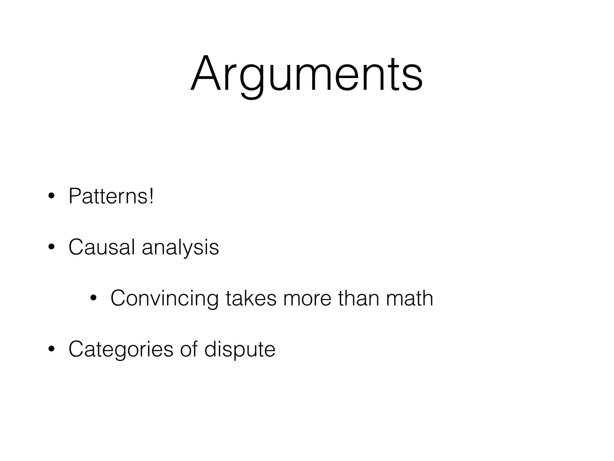 Arguments
• Patterns!
• Causal analysis
• Convincing takes more than math
• Categories of dispute
 