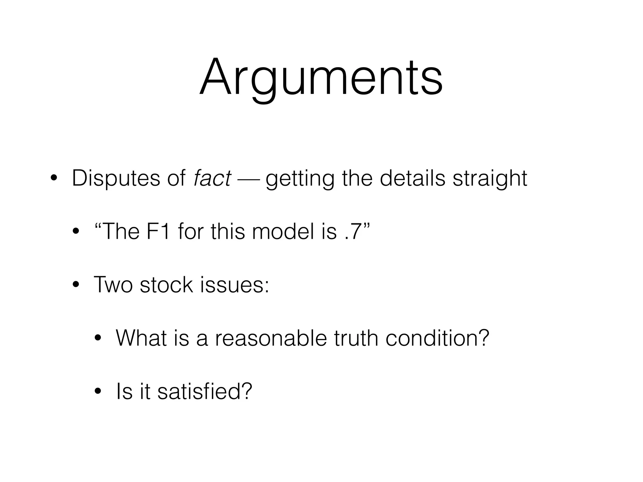 Arguments
• Disputes of fact — getting the details straight
• “The F1 for this model is .7”
• Two stock issues:
• What is a reasonable truth condition?
• Is it satisﬁed?
 