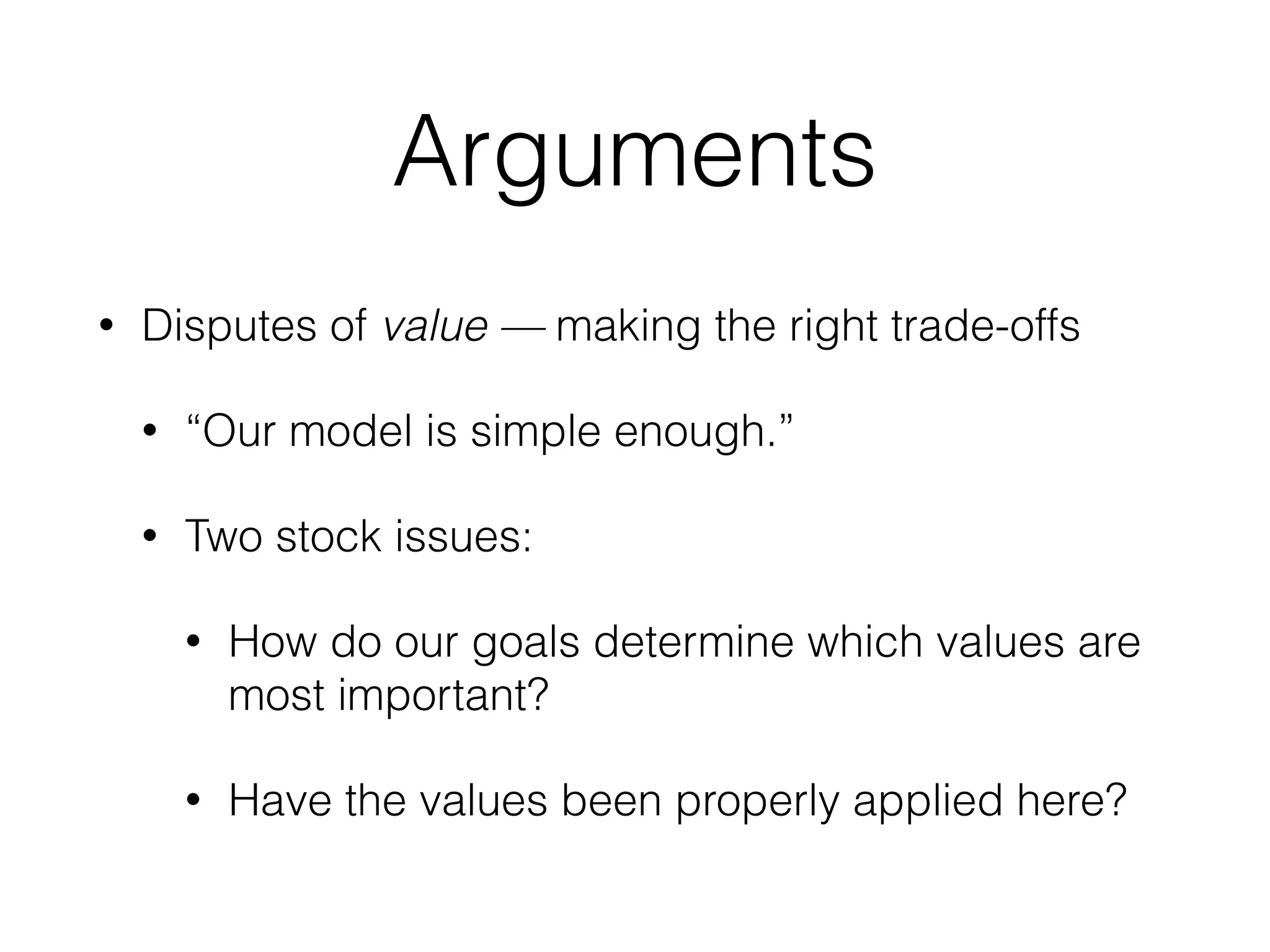 Arguments
• Disputes of value — making the right trade-offs
• “Our model is simple enough.”
• Two stock issues:
• How do our goals determine which values are
most important?
• Have the values been properly applied here?
 