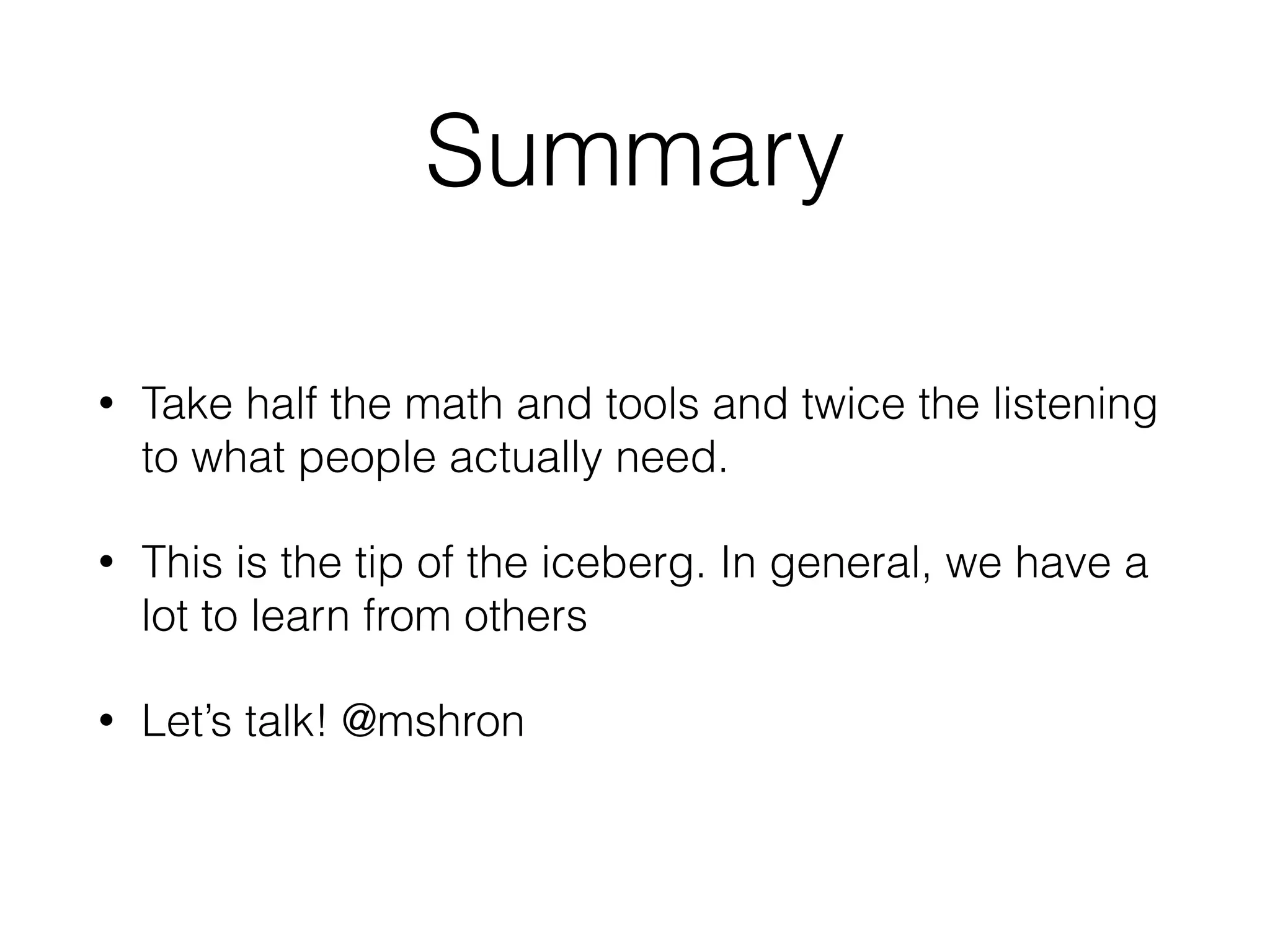 Summary
• Take half the math and tools and twice the listening
to what people actually need.
• This is the tip of the iceberg. In general, we have a
lot to learn from others
• Let’s talk! @mshron
 