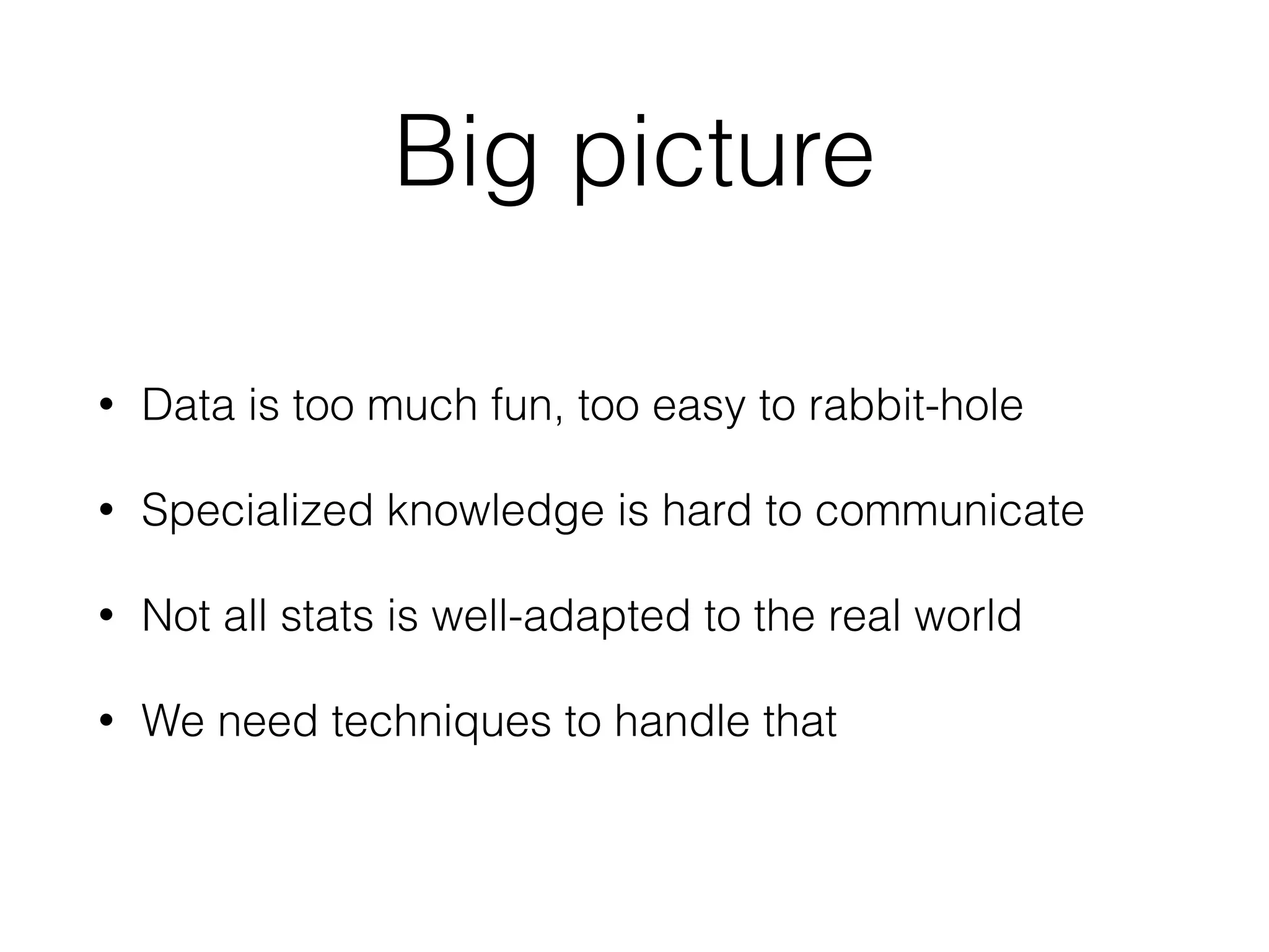 Big picture
• Data is too much fun, too easy to rabbit-hole
• Specialized knowledge is hard to communicate
• Not all stats is well-adapted to the real world
• We need techniques to handle that
 