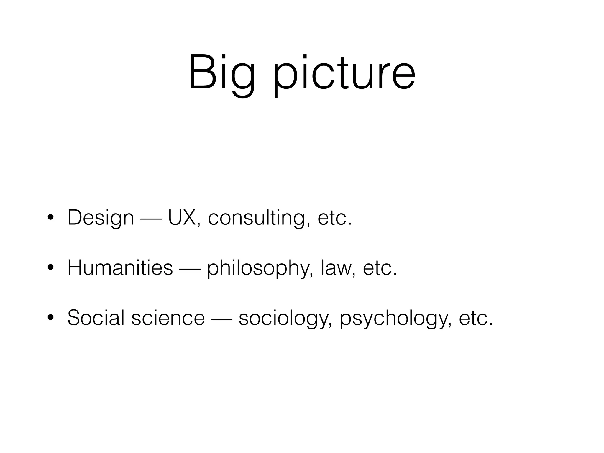 Big picture
• Design — UX, consulting, etc.
• Humanities — philosophy, law, etc.
• Social science — sociology, psychology, etc.
 
