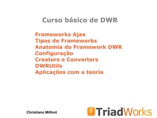 Curso básico de DWR Christiano Milfont Frameworks Ajax Tipos de Frameworks Anatomia do Framework DWR Configuração Creators e Converters DWRUtils Aplicações com a teoria 