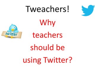 Tweachers!
Why
teachers
should be
using Twitter?
 