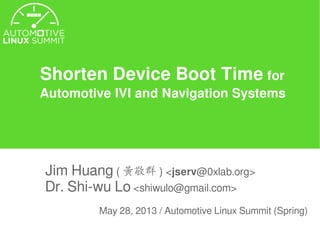 Shorten Device Boot Time for
Automotive IVI and Navigation Systems
Jim Huang ( 黃敬群 ) <jserv@0xlab.org>
Dr. Shi-wu Lo <shiwulo@gmail.com>
May 28, 2013 / Automotive Linux Summit (Spring)
 