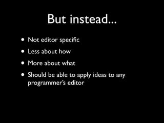 But instead...
• Not editor speciﬁc
• Less about how
• More about what
• Should be able to apply ideas to any
  programmer’s editor
 