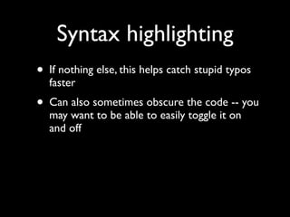 Syntax highlighting
• If nothing else, this helps catch stupid typos
  faster
• Can also sometimes obscure the code -- you
  may want to be able to easily toggle it on
  and off
 