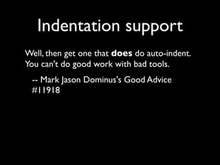 Indentation support
Well, then get one that does do auto-indent.
You can't do good work with bad tools.
 -- Mark Jason Dominus's Good Advice
 #11918
 