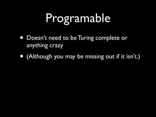 Programable
• Doesn’t need to be Turing complete or
  anything crazy
• (Although you may be missing out if it isn’t.)
 