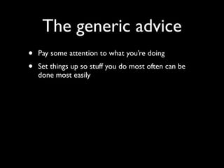The generic advice
•   Pay some attention to what you’re doing
•   Set things up so stuff you do most often can be
    done most easily
 