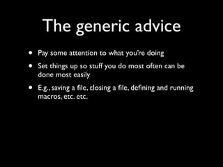 The generic advice
•   Pay some attention to what you’re doing
•   Set things up so stuff you do most often can be
    done most easily
•   E.g., saving a ﬁle, closing a ﬁle, deﬁning and running
    macros, etc. etc.
 
