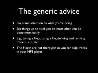 The generic advice
•   Pay some attention to what you’re doing
•   Set things up so stuff you do most often can be
    done most easily
•   E.g., saving a ﬁle, closing a ﬁle, deﬁning and running
    macros, etc. etc.
•   The F keys are not there just so you can skip tracks
    in your MP3 player
 