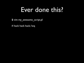Ever done this?
$ vim my_awesome_script.pl

# hack hack hack; !wq
 