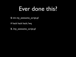 Ever done this?
$ vim my_awesome_script.pl

# hack hack hack; !wq

$ ./my_awesome_script.pl
 