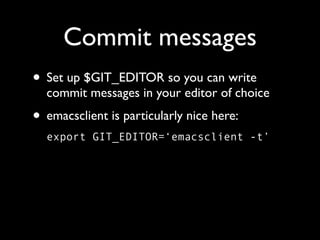Commit messages
• Set up $GIT_EDITOR so you can write
  commit messages in your editor of choice
• emacsclient is particularly nice here:
  export GIT_EDITOR=‘emacsclient -t’
 