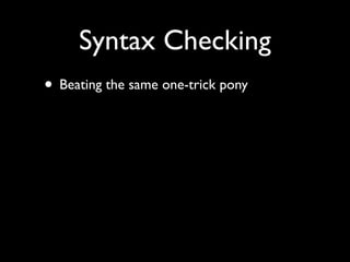 Syntax Checking
• Beating the same one-trick pony
 