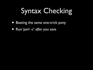Syntax Checking
• Beating the same one-trick pony
• Run ‘perl -c’ after you save
 