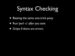 Syntax Checking
• Beating the same one-trick pony
• Run ‘perl -c’ after you save
• Gripe if there are errors
 