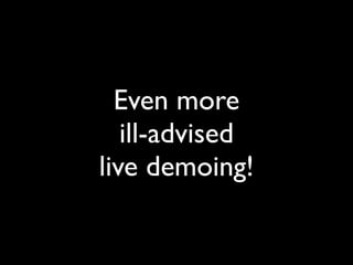 Even more
   ill-advised
live demoing!
 