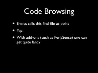Code Browsing
• Emacs calls this ﬁnd-ﬁle-at-point
• ffap!
• With add-ons (such as PerlySense) one can
  get quite fancy
 