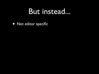 But instead...
• Not editor speciﬁc
 