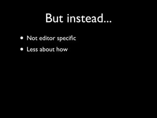 But instead...
• Not editor speciﬁc
• Less about how
 