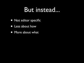 But instead...
• Not editor speciﬁc
• Less about how
• More about what
 